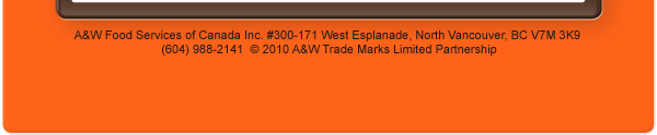 A&W Food Services of Canada Inc. #300-171 West Esplanade, North Vancouver, BC V7M 3K9 (604) 988-2141  &copy; 2010 A&W Trade Marks Limited Partnership